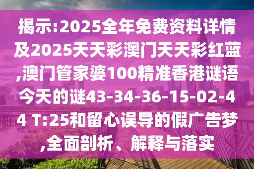 揭示:2025全年免費資料詳情及2025天天彩澳門天天彩紅藍,澳門管家婆100精準香港謎語今天的謎43-34-36-15-02-44 T:25和留心誤導的假廣告夢,全面剖析、解釋與落實